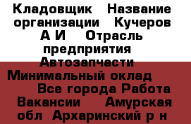 Кладовщик › Название организации ­ Кучеров А.И. › Отрасль предприятия ­ Автозапчасти › Минимальный оклад ­ 24 000 - Все города Работа » Вакансии   . Амурская обл.,Архаринский р-н